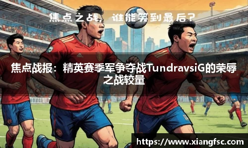 焦点战报：精英赛季军争夺战TundravsiG的荣辱之战较量