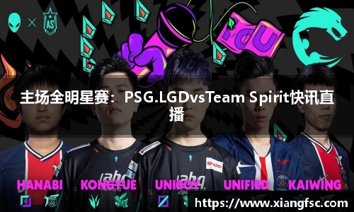 主场全明星赛：PSG.LGDvsTeam Spirit快讯直播