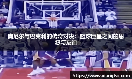 奥尼尔与巴克利的传奇对决：篮球巨星之间的恩怨与友谊