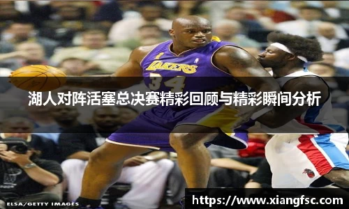 湖人对阵活塞总决赛精彩回顾与精彩瞬间分析